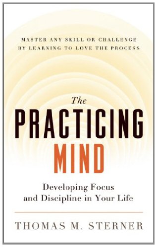 The Practicing Mind: Developing Focus and Discipline in Your Life Master Any Skill or Challenge by Learning to Love the Process